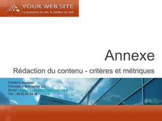 Frédéric Simonet 
Formateur Entreprise 2.0 
Email : frederic.simonet@yourwebsite.fr 
Tél. : 06 62 63 94 49 
Annexe 
Rédaction du contenu - critères et métriques  