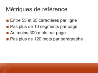 Métriques de référence Entre 55 et 65 caractères par ligne Pas plus de 10 segments par page Au moins 300 mots par page Pas plus de 120 mots par paragraphe  