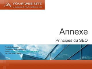 Frédéric Simonet 
Formateur Entreprise 2.0 
Email : frederic.simonet@yourwebsite.fr 
Tél. : 06 62 63 94 49 
Annexe 
Principes du SEO  