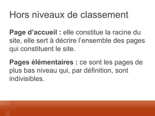 Hors niveaux de classement 
Page d’accueil : elle constitue la racine du site, elle sert à décrire l’ensemble des pages qui constituent le site. 
Pages élémentaires : ce sont les pages de plus bas niveau qui, par définition, sont indivisibles.  