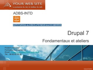 Frédéric Simonet 
Formateur Entreprise 2.0 
Email : frederic.simonet@yourwebsite.fr 
Tél. : 06 62 63 94 49 
Fondamentaux et ateliers 
Drupal 7 
Année 2013/2014 
ADBS-INTD  