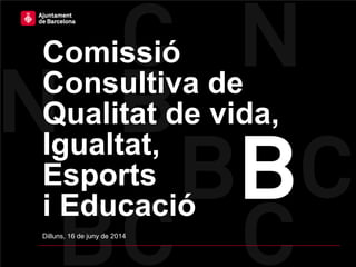 Comissió
Consultiva de
Qualitat de vida,
Igualtat,
Esports
i Educació
Dilluns, 16 de juny de 2014
 