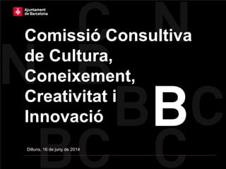 Comissió Consultiva
de Cultura,
Coneixement,
Creativitat i
Innovació
Dilluns, 16 de juny de 2014
 