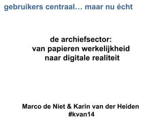 gebruikers centraal… maar nu écht
Marco de Niet & Karin van der Heiden
#kvan14
de archiefsector:
van papieren werkelijkheid
naar digitale realiteit
 