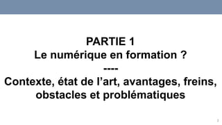 2
PARTIE 1
Le numérique en formation ?
----
Contexte, état de l’art, avantages, freins,
obstacles et problématiques
 