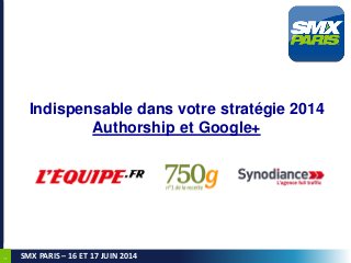 1
SMX PARIS – 16 ET 17 JUIN 2014
Indispensable dans votre stratégie 2014
Authorship et Google+
 