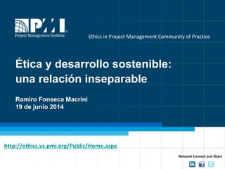 1
http://ethics.vc.pmi.org/Public/Home.aspx
Ethics in Project Management Community of Practice
Ética y desarrollo sostenible:
una relación inseparable
Ramiro Fonseca Macrini
19 de junio 2014
Network Connect and Share
 