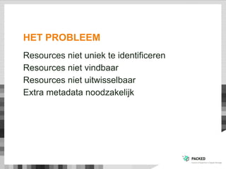 HET PROBLEEM
Resources niet uniek te identificeren
Resources niet vindbaar
Resources niet uitwisselbaar
Extra metadata noodzakelijk
 