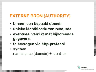 EXTERNE BRON (AUTHORITY)
•  binnen een bepaald domein
•  unieke identificatie van resource
•  eventueel verrijkt met bijkomende
gegevens
•  te bevragen via http-protocol
•  syntax:
namespace (domein) + identifier
 