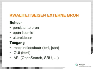 KWALITEITSEISEN EXTERNE BRON
Beheer
•  persistente bron
•  open licentie
•  uitbreidbaar
Toegang
•  machineleesbaar (xml, json)
•  GUI (html)
•  API (OpenSearch, SRU, …)
 