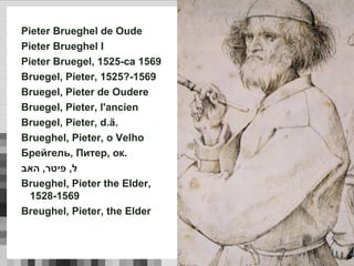 Pieter Brueghel de Oude
Pieter Brueghel I
Pieter Bruegel, 1525-ca 1569
Bruegel, Pieter, 1525?-1569
Bruegel, Pieter de Oudere
Bruegel, Pieter, l'ancien
Bruegel, Pieter, d.ä.
Brueghel, Pieter, o Velho
Брейгель, Питер, ок.
‫ל‬,‫פיטר‬,‫האב‬
Brueghel, Pieter the Elder,
1528-1569
Breughel, Pieter, the Elder
 