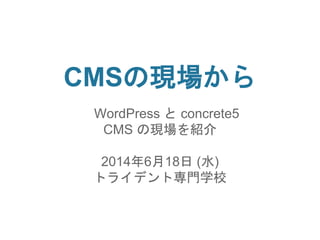 CMSの現場から
WordPress と concrete5
CMS の現場を紹介
2014年6月18日 (水)
トライデント専門学校
 