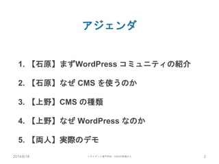 アジェンダ
1. 【石原】まずWordPress コミュニティの紹介
2. 【石原】なぜ CMS を使うのか
3. 【上野】CMS の種類
4. 【上野】なぜ WordPress なのか
5. 【両人】実際のデモ
2014/6/18 トライデン...