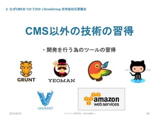 2. なぜCMSをつかうのか | GrowGroup 合同会社石原隆志
CMS以外の技術の習得
・開発を行う為のツールの習得
2014/6/18 トライデント専門学校 - CMSの現場から 56
 