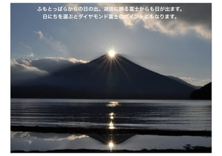 22
ふもとっぱらからの日の出。湖面に映る富士からも日が出ます。
日にちを選ぶとダイヤモンド富士のポイントにもなります。
 