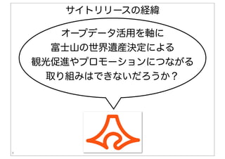 9
オープデータ活用を軸に
富士山の世界遺産決定による
観光促進やプロモーションにつながる
取り組みはできないだろうか？
サイトリリースの経緯
 