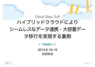 Cloud Days 九州
ハイブリッドクラウドにより
シームレスなデータ連携・大容量デー
タ移行を実現する裏側
2014.6.18-19
石田知也
 