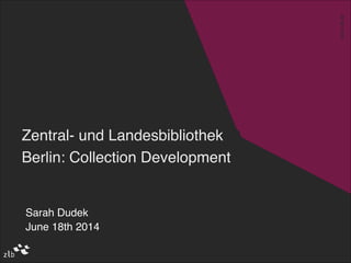 www.zlb.de
ZLB-Themenraum
www.zlb.de
Zentral- und Landesbibliothek
Berlin: Collection Development
Lektoratstreffen !
dbv-Sektion 1
28./29.11.2013
Sarah Dudek!
June 18th 2014
 