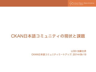 CKAN日本語コミュニティの現状と課題
LODI 加藤文彦
CKAN日本語コミュニティミートアップ, 2014-06-19
 