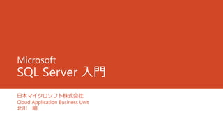 Microsoft
SQL Server 入門
日本マイクロソフト株式会社
Cloud Application Business Unit
北川 剛
 
