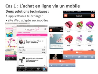 Deux	
  soluKons	
  techniques	
  :	
  
• 	
  applicaKon	
  à	
  télécharger	
  
• 	
  site	
  Web	
  adapté	
  aux	
  mobiles	
  
Cas	
  1	
  :	
  L’achat	
  en	
  ligne	
  via	
  un	
  mobile	
  
 