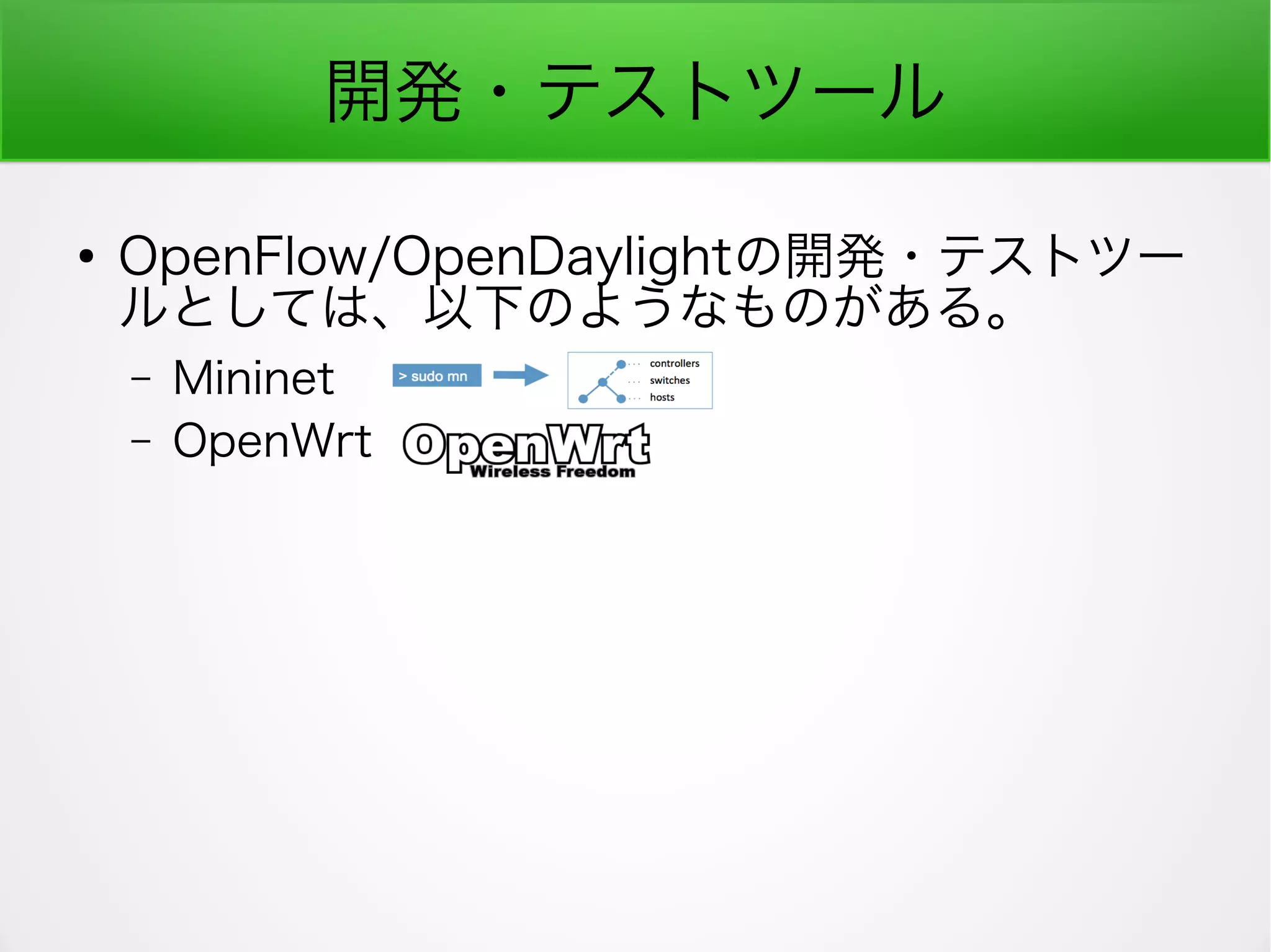 開発・テストツール
●
OpenFlow/OpenDaylightの開発・テストツー
ルとしては、以下のようなものがある。
– Mininet
– OpenWrt
 