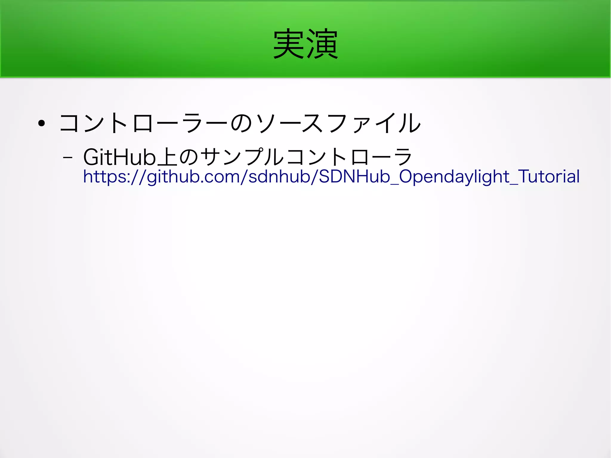 実演
●
コントローラーのソースファイル
– GitHub上のサンプルコントローラ
https://github.com/sdnhub/SDNHub_Opendaylight_Tutorial
 
