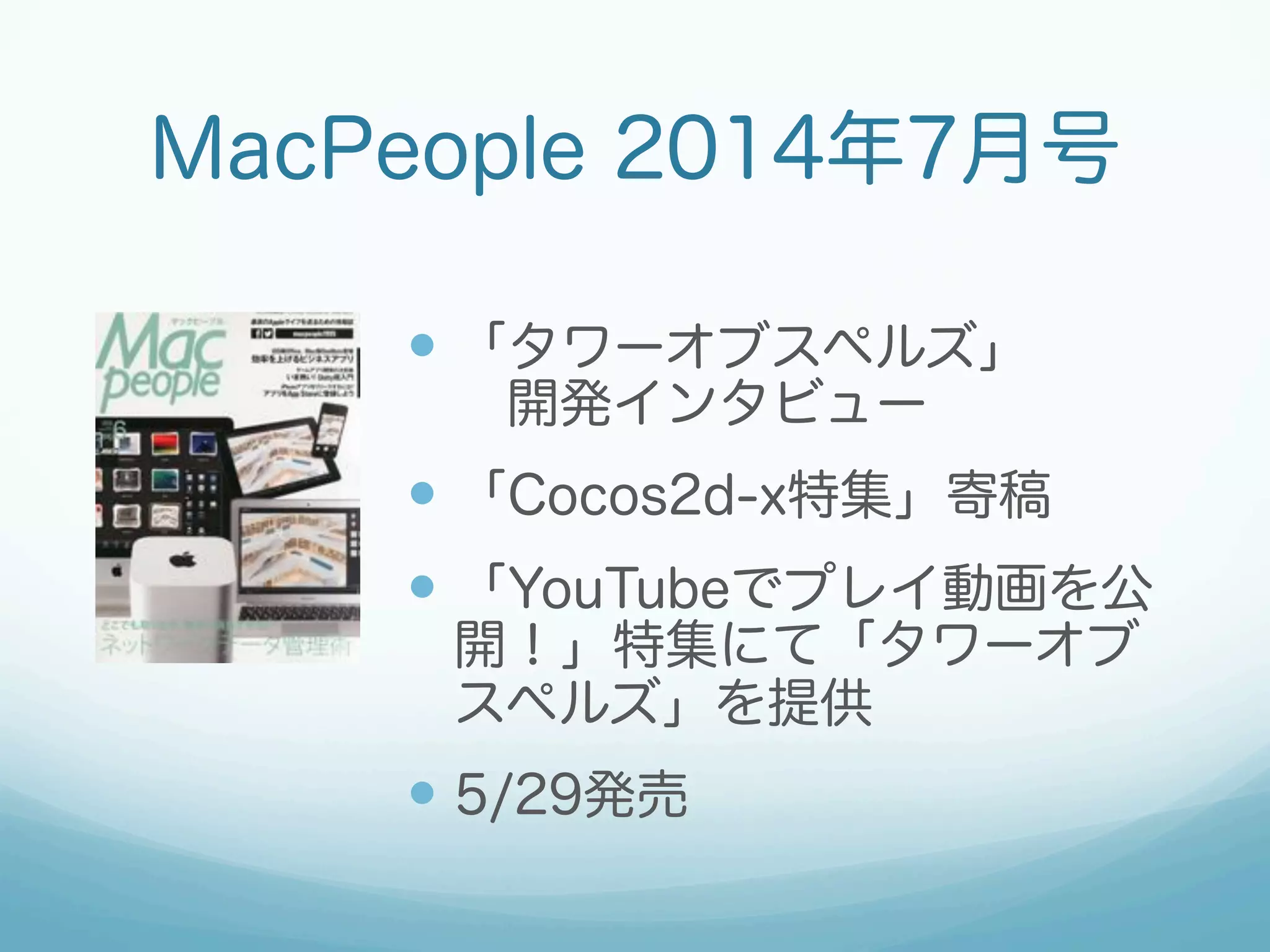 — 「タワーオブスペルズ」
 開発インタビュー
— 「Cocos2d-x特集」寄稿
— 「YouTubeでプレイ動画を公
開！」特集にて「タワーオブ
スペルズ」を提供
— 5/29発売
MacPeople 2014年7月号
 