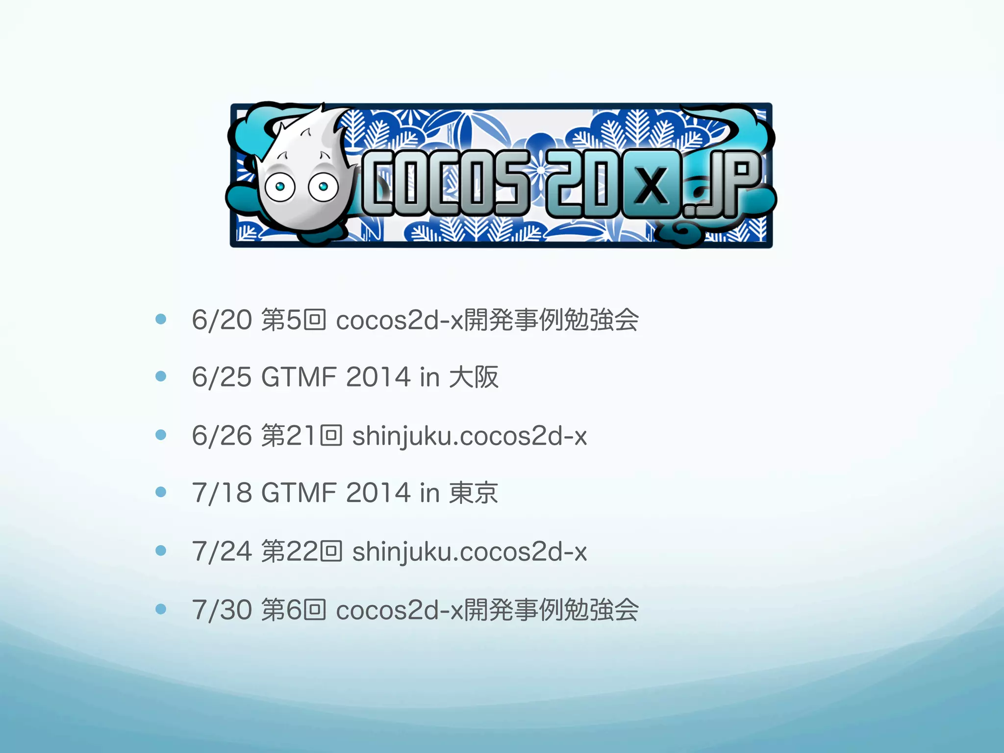 —  6/20 第5回 cocos2d-x開発事例勉強会
—  6/25 GTMF 2014 in 大阪
—  6/26 第21回 shinjuku.cocos2d-x
—  7/18 GTMF 2014 in 東京
—  7/24 第22回 shinjuku.cocos2d-x
—  7/30 第6回 cocos2d-x開発事例勉強会
 