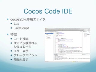 Cocos Code IDE
—  cocos2d-x専用エディタ
—  Lua
—  JavaScript
—  特徴
—  コード補完
—  すぐに反映される
シミュレータ
—  エラー表示
—  ブレークポイント
—  簡単な設定
 