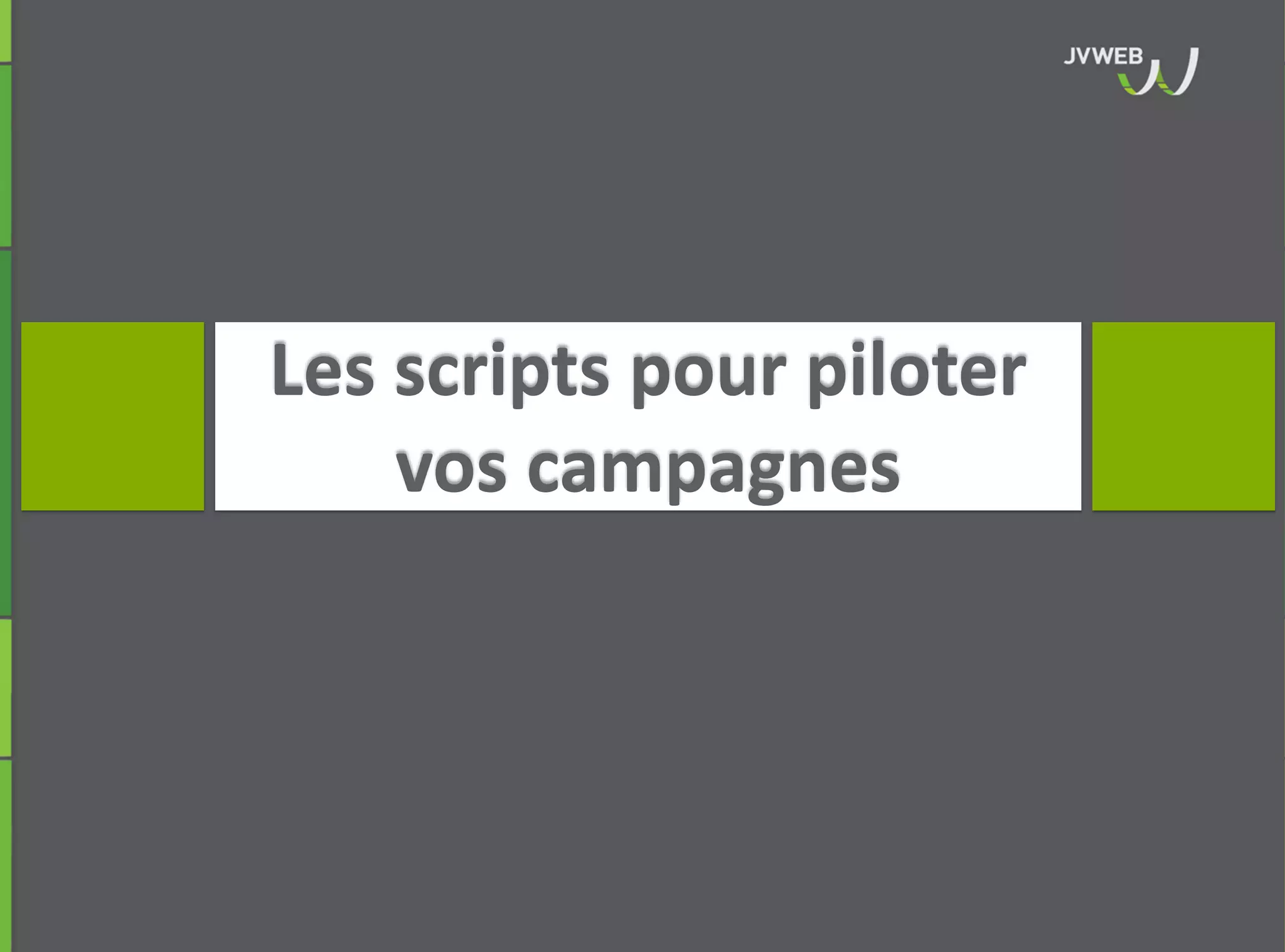 Les scripts pour piloter
vos campagnes
 