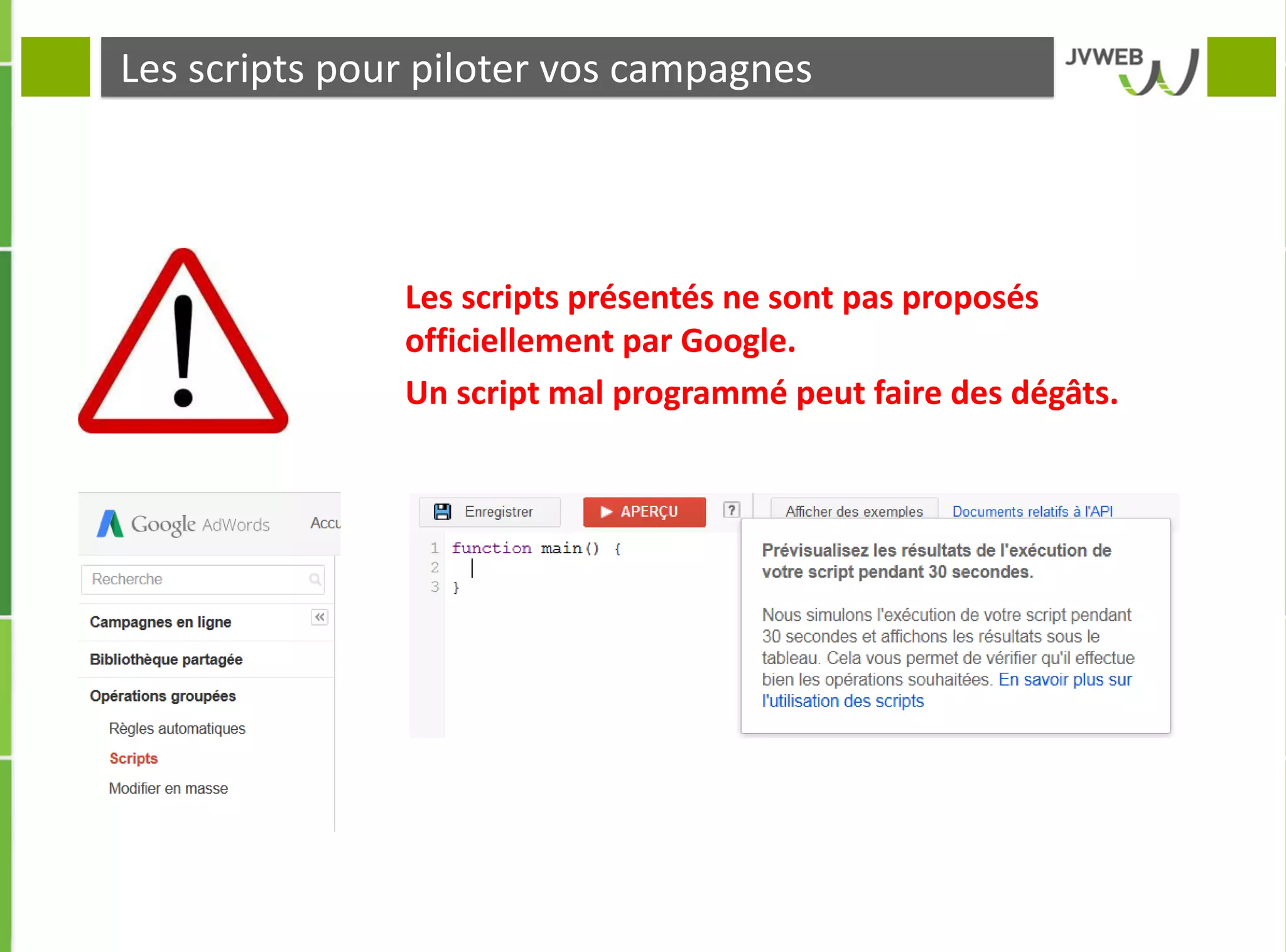 Les scripts pour piloter vos campagnes
Les scripts présentés ne sont pas proposés
officiellement par Google.
Un script mal programmé peut faire des dégâts.
 