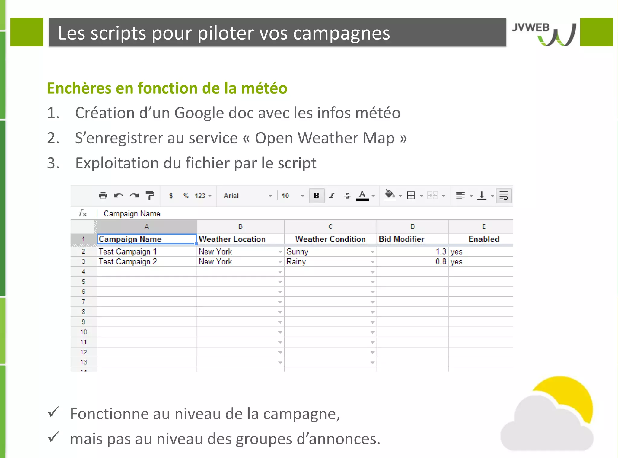 Les scripts pour piloter vos campagnes
Enchères en fonction de la météo
1. Création d’un Google doc avec les infos météo
2. S’enregistrer au service « Open Weather Map »
3. Exploitation du fichier par le script
 Fonctionne au niveau de la campagne,
 mais pas au niveau des groupes d’annonces.
 