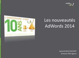 Aymerik BOUCHACOURT
Directeur Pôle Agence
Les nouveautés
AdWords 2014
 