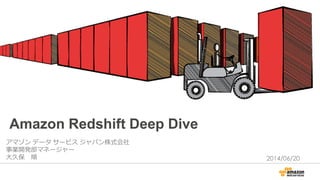 Amazon Redshift Deep Dive
アマゾン データ サービス ジャパン株式会社
事業開発部マネージャー
大久保 順 2014/06/20
 