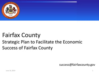 June 10, 2014
Fairfax County
Strategic Plan to Facilitate the Economic
Success of Fairfax County
success@fairfaxcounty.gov
1
 