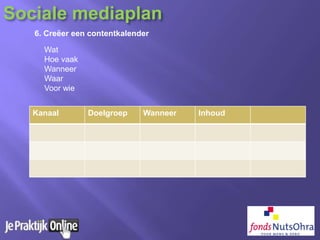 6. Creëer een contentkalender
Wat
Hoe vaak
Wanneer
Waar
Voor wie
Kanaal Doelgroep Wanneer Inhoud
Sociale mediaplan
 