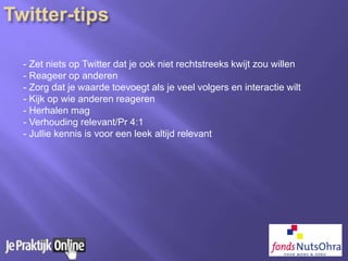 - Zet niets op Twitter dat je ook niet rechtstreeks kwijt zou willen
- Reageer op anderen
- Zorg dat je waarde toevoegt als je veel volgers en interactie wilt
- Kijk op wie anderen reageren
- Herhalen mag
- Verhouding relevant/Pr 4:1
- Jullie kennis is voor een leek altijd relevant
 