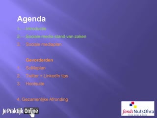 Agenda
1. Introductie
2. Sociale media stand van zaken
3. Sociale mediaplan
Gevorderden
1. SoMeplan
2. Twitter + LinkedIn tips
3. Hootsuite
4. Gezamenlijke Afronding
 