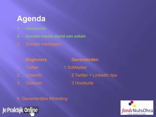 Agenda
1. Introductie
2. Sociale media stand van zaken
3. Sociale mediaplan
Beginners Gevorderden
1. Twitter 1 SoMeplan
2. LinkedIn 2 Twitter + LinkedIn tips
3. Oefenen 3 Hootsuite
4. Gezamenlijke Afronding
 