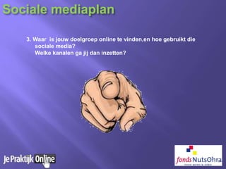 3. Waar is jouw doelgroep online te vinden,en hoe gebruikt die
sociale media?
Welke kanalen ga jij dan inzetten?
Sociale mediaplan
 
