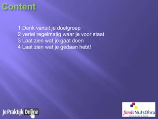 Content
1 Denk vanuit je doelgroep
2 vertel regelmatig waar je voor staat
3 Laat zien wat je gaat doen
4 Laat zien wat je gedaan hebt!
 