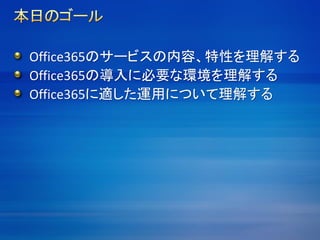 Office365のサービスの内容、特性を理解する
Office365の導入に必要な環境を理解する
Office365に適した運用について理解する
 