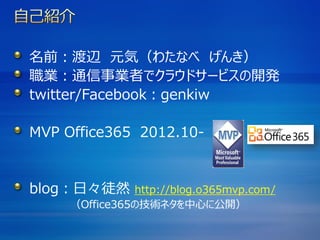 名前：渡辺 元気（わたなべ げんき）
職業：通信事業者でクラウドサービスの開発
twitter/Facebook：genkiw
MVP Office365 2012.10-
blog：日々徒然 http://blog.o365mvp.com/
（Office365の技術ネタを中心に公開）
 