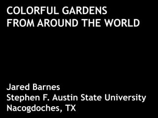 COLORFUL GARDENS
FROM AROUND THE WORLD
Jared Barnes
Stephen F. Austin State University
Nacogdoches, TX
 