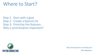 Step 1: Start with a goal
Step 2: Create a feature list
Step 3: Prioritize the features
Why is prioritization important?
@tirrellpayton
http://www.payton-consulting.com
Where to Start?
 