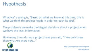 Hypothesis
What we’re saying is, “Based on what we know at this time, this is
what we think this project needs in order to...