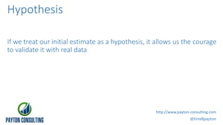 Hypothesis
If we treat our initial estimate as a hypothesis, it allows us the courage
to validate it with real data
@tirre...