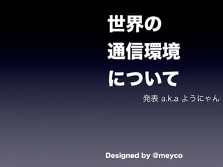 世界の
通信環境
について
発表 a.k.a ようにゃん
Designed by @meyco
 