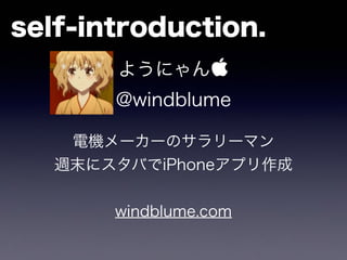 ようにゃん
@windblume
!
電機メーカーのサラリーマン
週末にスタバでiPhoneアプリ作成
!
windblume.com
self-introduction.
 